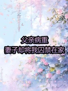 陈年林美丽林峰小说抖音热文父亲病重，妻子却将我囚禁在家完结版