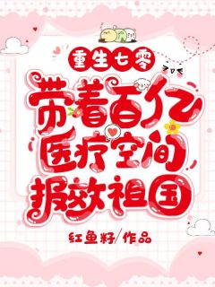 【抖音】重生七零，带着百亿医疗空间报效祖国全文阅读