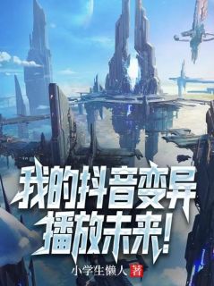 爆款小说由作者小学生懒人所创作的我的抖音变异，播放未来！在线阅读