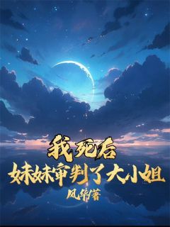 我死后，妹妹审判了大小姐by风华小说完结版在线阅读