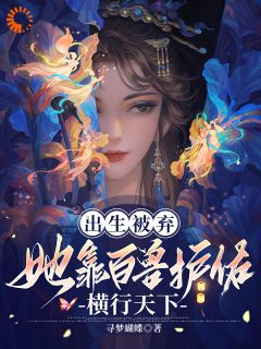 出生被弃，她靠百兽护佑横行天下免费章节出生被弃，她靠百兽护佑横行天下点我搜索全章节小说