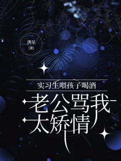 独家实习生喂孩子喝酒，老公骂我太矫情全本大结局小说阅读