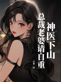 精品小说神医下山：总裁老婆请自重全文目录畅读