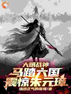 爆款热文朱枫宇文成都在线阅读-大明战神马踏六国，震惊朱元璋！全章节列表