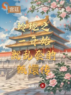 主角是玲珑尹德的小说玲珑之一开始就乱套的甄嬛传最完整版热门连载
