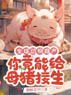 全球动物难产，你竟能给母猪接生小说最后结局，楚海阿秀百度贴吧小说全文免费