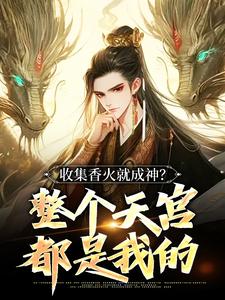 收集香火就成神？整个天宫都是我的完整版-李青山李小薯在线全文阅读