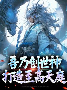 昊天瑶池全集小说_吾乃创世神，打造至高天庭完结版阅读