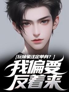 玩抽象注定单身？我偏要反着来抖音全本小说苏辙丘染抖音免费章节阅读