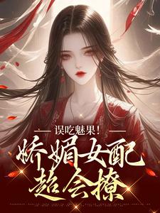 （全本）误吃魅果！娇媚女配超会撩主角苏婉柔陆时修全文目录畅读