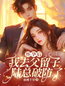 徐嘉柔陆怀征怀孕后我去父留子，陆总破防了完结版小说全文免费阅读