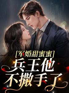 军婚甜蜜蜜，兵王他不撒手了by茶叶香小说完结版在线阅读