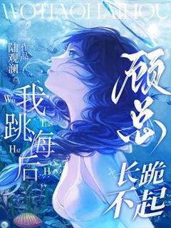 抖音小说我跳海后，顾总长跪不起，主角傅清婉顾逸舟最后结局小说全文免费