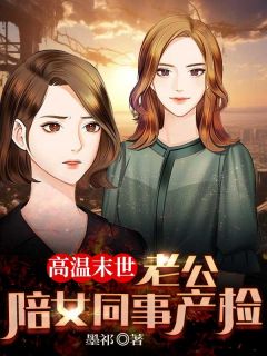 老书虫推荐高温末世，老公陪女同事产检 在线阅读