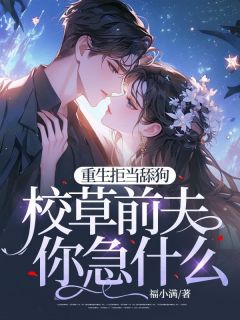 重生拒当舔狗，校草前夫你急什么by福小满小说完结版在线阅读