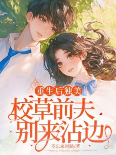重生后独美，校草前夫别来沾边顾以欣霍越泽小说全文-重生后独美，校草前夫别来沾边小说