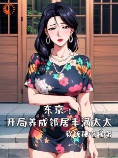 东京：开局养成邻居丰满太太小说(完整版)-郝强梨奈章节阅读