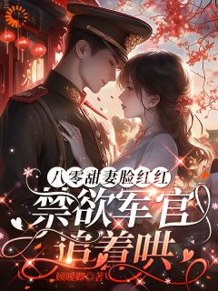 八零甜妻脸红红，禁欲军官追着哄免费阅读全文，主角虞岁欢薄亦寻小说