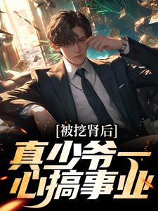 【被挖肾后，真少爷一心搞事业】小说在线阅读-被挖肾后，真少爷一心搞事业免费版目录阅读全文