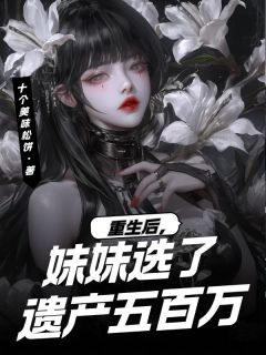 重生后，妹妹选了遗产五百万小说全章节目录阅读BY十个美味松饼完结版阅读