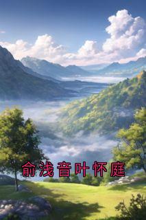 俞浅音叶怀庭全本章节在线阅读大结局
