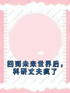回到未来世界后，科研丈夫疯了小说好看吗 沁雪段淮川最后结局如何