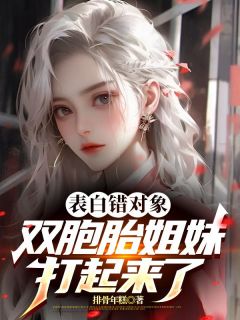 抖音爆款表白错对象，双胞胎姐妹打起来了小说免费阅读