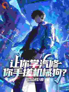 快手让你学汽修，你手搓机械狗？小说全本章节大结局