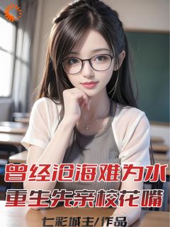 曾经沧海难为水，重生先亲校花嘴by七彩城主