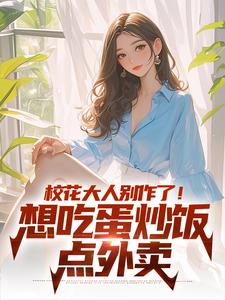 抖音校花大人别作了！想吃蛋炒饭点外卖by杯酒宿醉在线阅读