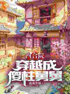 李建军易中海小说全文免费阅读四合院：穿越成傻柱舅舅全文免费阅读