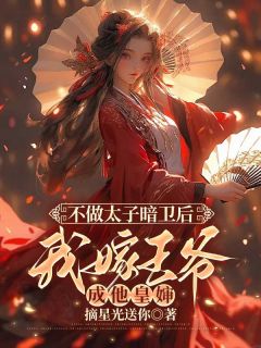 【抖音】不做太子暗卫后，我嫁王爷成他皇婶全文阅读