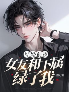 结婚前夜，女友和下属绿了我by星回小说完结版在线阅读-暗夜阅读网