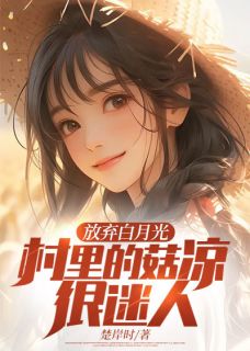 熬夜也要看完的放弃白月光，村里的姑凉很迷人小说推荐
