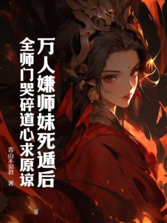 良心推荐万人嫌师妹死遁后，全师门哭碎道心求原谅小说试读