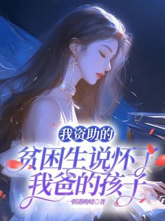 我资助的贫困生说怀了我爸的孩子快手热推何薇薇方老板免费阅读
