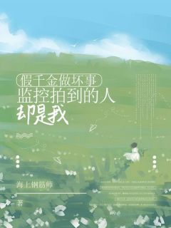 精选好书假千金做坏事，监控拍到的人却是我无删减版全文在线