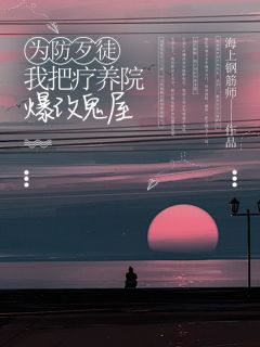 为防歹徒，我把疗养院爆改鬼屋(海上钢筋师)最佳创作小说全文在线阅读