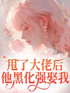 爆款小说由作者三五婆婆所创作的甩了大佬后，他黑化强娶我在线阅读-暗夜阅读网