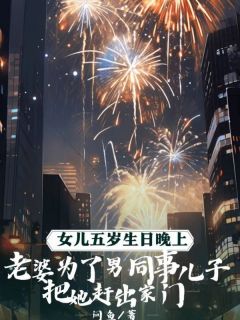抖音完结女儿五岁生日晚上，老婆为了男同事儿子把她赶出家门冯余妍夏夏黎妄(全文在线阅读)