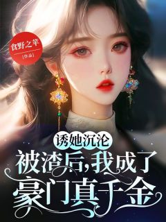 全章节小说诱她沉沦：被渣后，我成了豪门真千金食野之苹最新阅读