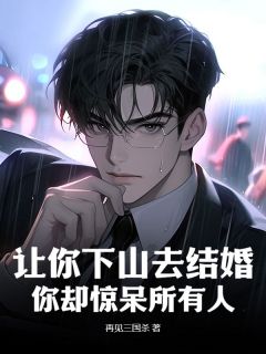 全章节小说让你下山去结婚，你却惊呆所有人再见三国杀最新阅读