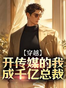 抖音爆款穿越：开传媒的我成千亿总裁完整小说（全文阅读）