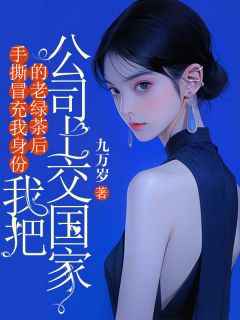 手撕冒充我身份的老绿茶后，我把公司上交国家(九万岁)最佳创作小说全文在线阅读