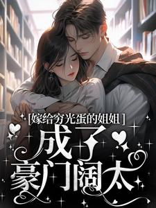 抖音爆款嫁给穷光蛋的姐姐成了豪门阔太云织织秦时郁无广告阅读