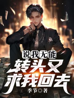 说我无能，转头又求我回去精彩章节-说我无能，转头又求我回去免费阅读全文
