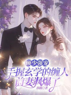 顾少强宠：手握玄学的缠人前妻飒爆了小说全章节目录阅读BY扶摇完结版阅读