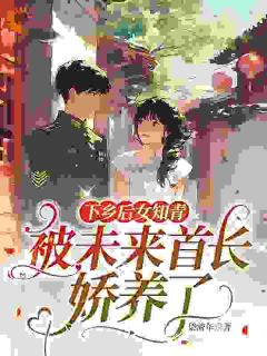 爆款小说由作者染流年所创作的下乡后女知青被未来首长娇养了在线阅读