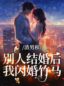 【抖音】渣男和别人结婚后，我闪婚竹马全文阅读