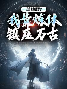 体修弱？我靠炼体镇压万古林殉李卿儿全本小说（体修弱？我靠炼体镇压万古）全章节小说目录阅读